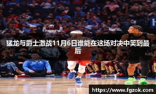猛龙与爵士激战11月6日谁能在这场对决中笑到最后